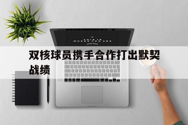 FB体育官网-双核球员携手合作打出默契战绩